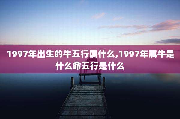 1997年出生的牛五行属什么,1997年属牛是什么命五行是什么
