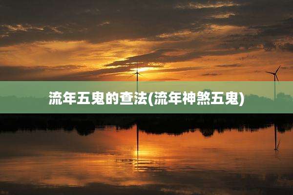 流年五鬼的查法(流年神煞五鬼)