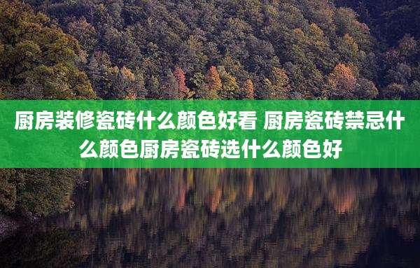 厨房装修瓷砖什么颜色好看 厨房瓷砖禁忌什么颜色厨房瓷砖选什么颜色好