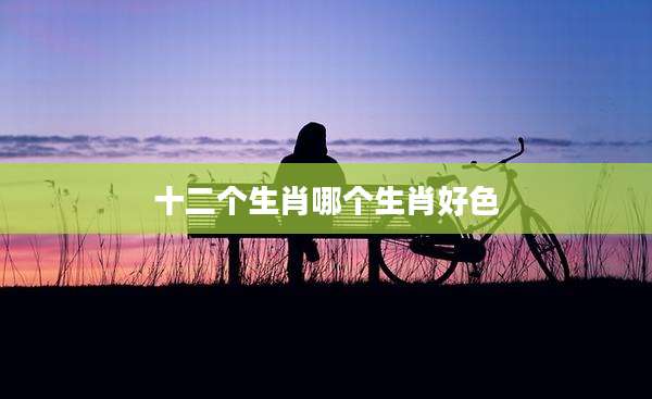 十二个生肖哪个生肖好色