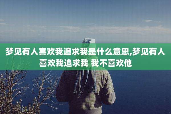 梦见有人喜欢我追求我是什么意思,梦见有人喜欢我追求我 我不喜欢他