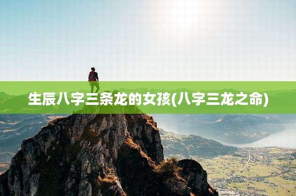 生辰八字三条龙的女孩(八字三龙之命)