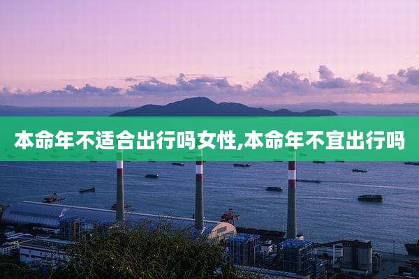 本命年不适合出行吗女性,本命年不宜出行吗