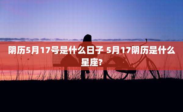 阴历5月17号是什么日子 5月17阴历是什么星座?