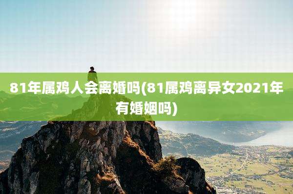 81年属鸡人会离婚吗(81属鸡离异女2021年有婚姻吗)