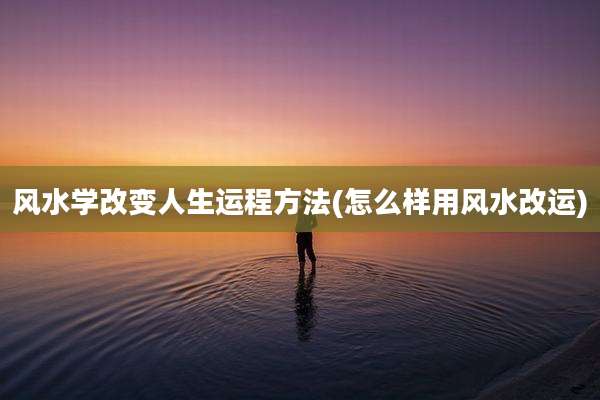 风水学改变人生运程方法(怎么样用风水改运)