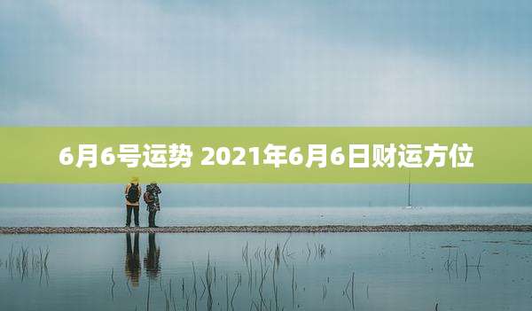 6月6号运势 2021年6月6日财运方位