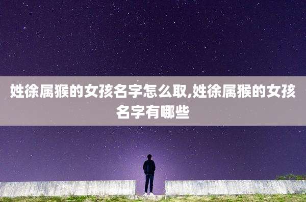姓徐属猴的女孩名字怎么取,姓徐属猴的女孩名字有哪些