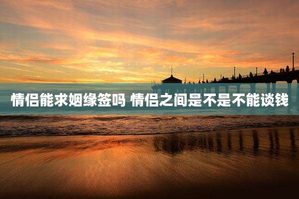情侣能求姻缘签吗 情侣之间是不是不能谈钱