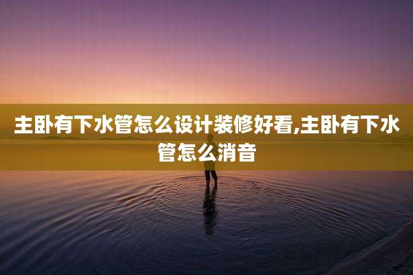 主卧有下水管怎么设计装修好看,主卧有下水管怎么消音