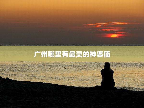 广州哪里有最灵的神婆庙