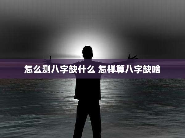 怎么测八字缺什么 怎样算八字缺啥