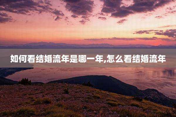 如何看结婚流年是哪一年,怎么看结婚流年