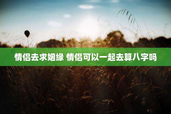 情侣去求姻缘 情侣可以一起去算八字吗