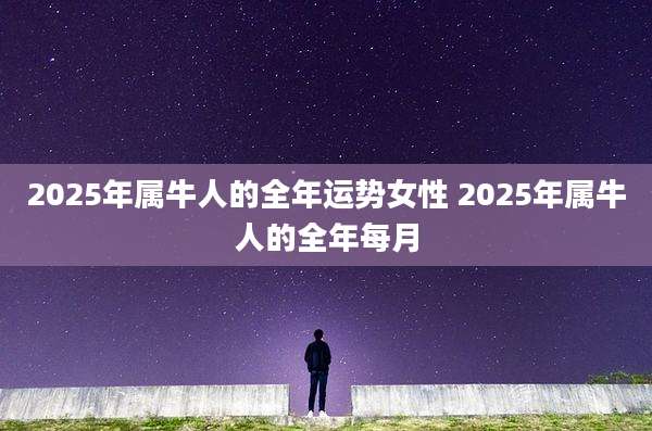 2025年属牛人的全年运势女性 2025年属牛人的全年每月