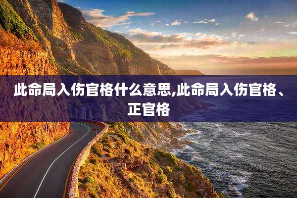 此命局入伤官格什么意思,此命局入伤官格、正官格