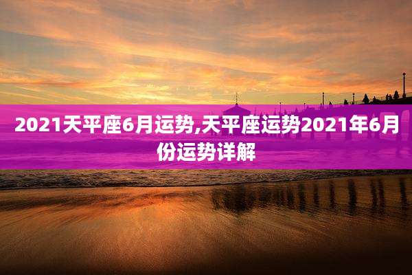 2021天平座6月运势,天平座运势2021年6月份运势详解