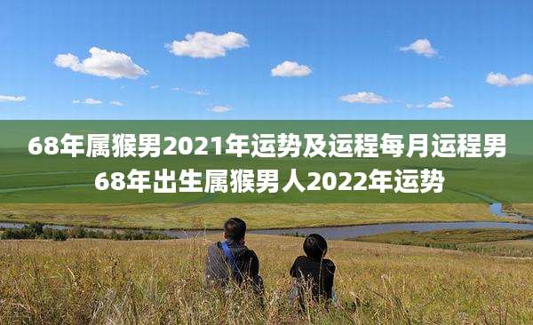 68年属猴男2021年运势及运程每月运程男 68年出生属猴男人2022年运势