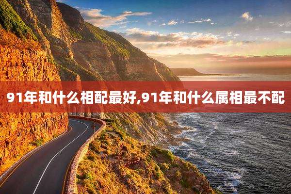 91年和什么相配最好,91年和什么属相最不配