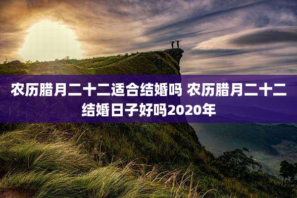 农历腊月二十二适合结婚吗 农历腊月二十二结婚日子好吗2020年