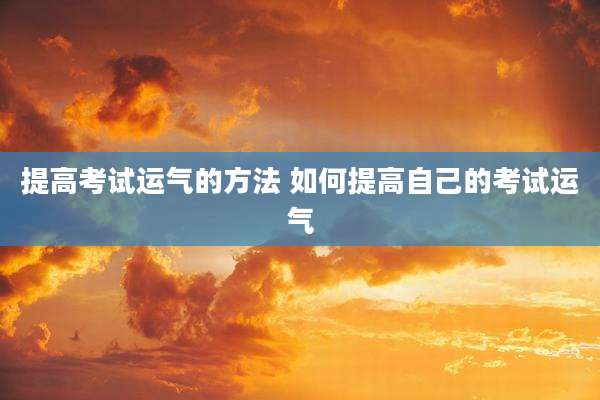 提高考试运气的方法 如何提高自己的考试运气