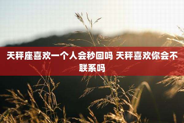 天秤座喜欢一个人会秒回吗 天秤喜欢你会不联系吗