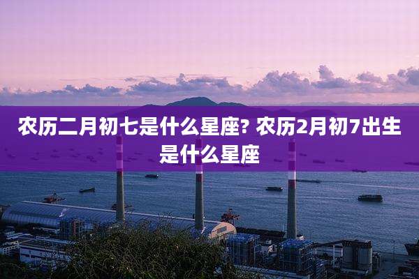 农历二月初七是什么星座? 农历2月初7出生是什么星座