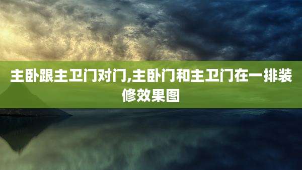 主卧跟主卫门对门,主卧门和主卫门在一排装修效果图