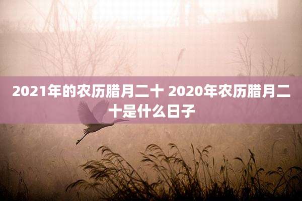 2021年的农历腊月二十 2020年农历腊月二十是什么日子