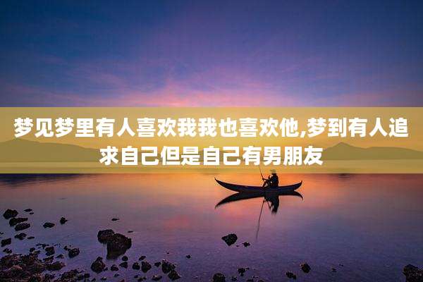 梦见梦里有人喜欢我我也喜欢他,梦到有人追求自己但是自己有男朋友