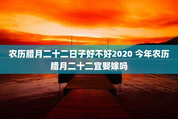 农历腊月二十二日子好不好2020 今年农历腊月二十二宜娶嫁吗