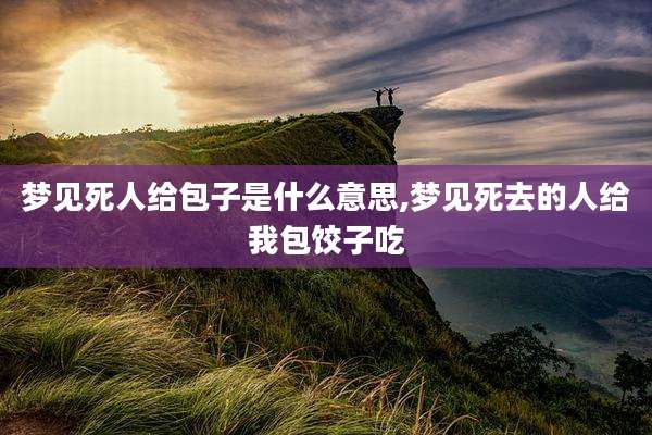梦见死人给包子是什么意思,梦见死去的人给我包饺子吃