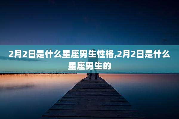 2月2日是什么星座男生性格,2月2日是什么星座男生的
