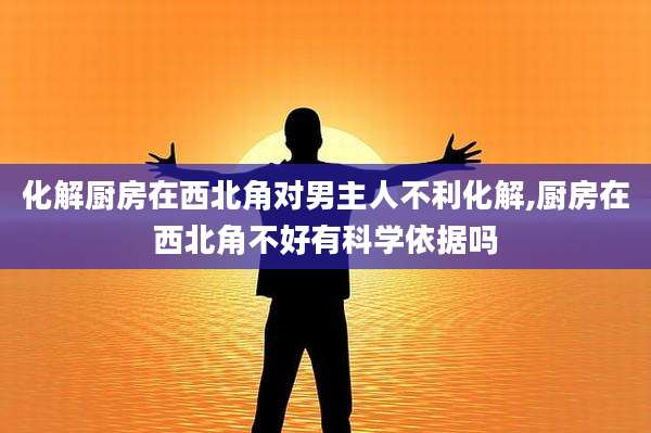 化解厨房在西北角对男主人不利化解,厨房在西北角不好有科学依据吗