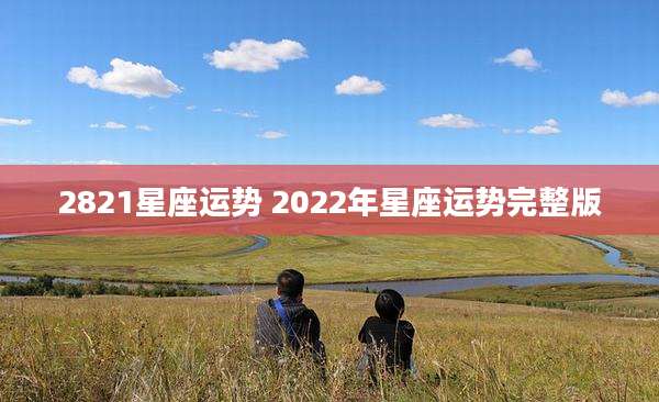 2821星座运势 2022年星座运势完整版