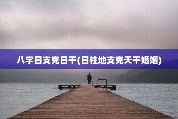 八字日支克日干(日柱地支克天干婚姻)