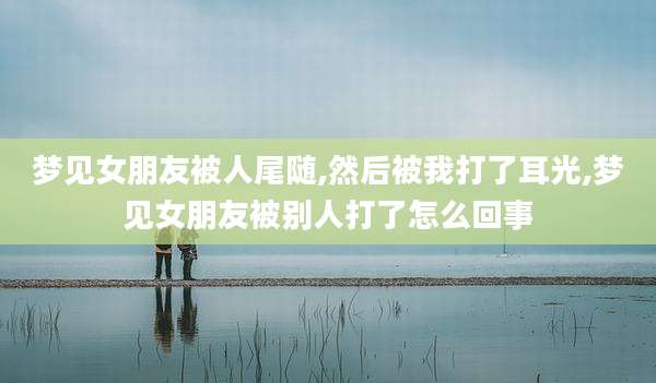 梦见女朋友被人尾随,然后被我打了耳光,梦见女朋友被别人打了怎么回事