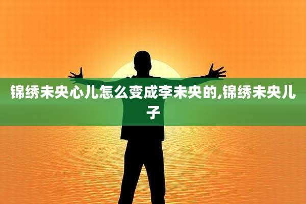 锦绣未央心儿怎么变成李未央的,锦绣未央儿子