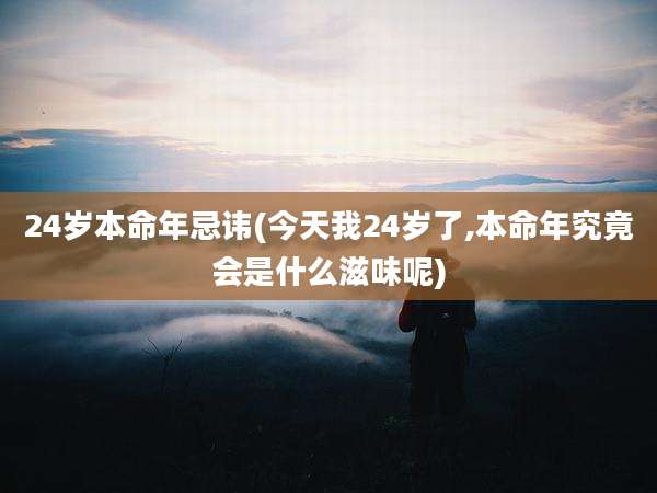 24岁本命年忌讳(今天我24岁了,本命年究竟会是什么滋味呢)