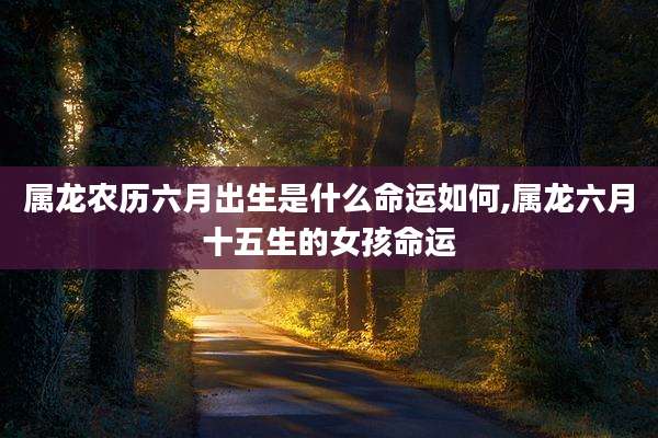 属龙农历六月出生是什么命运如何,属龙六月十五生的女孩命运
