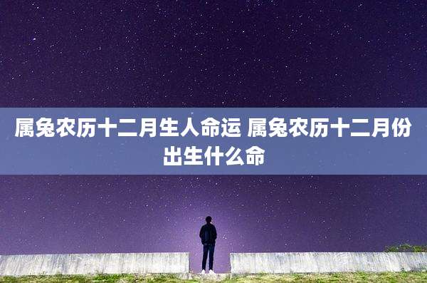 属兔农历十二月生人命运 属兔农历十二月份出生什么命