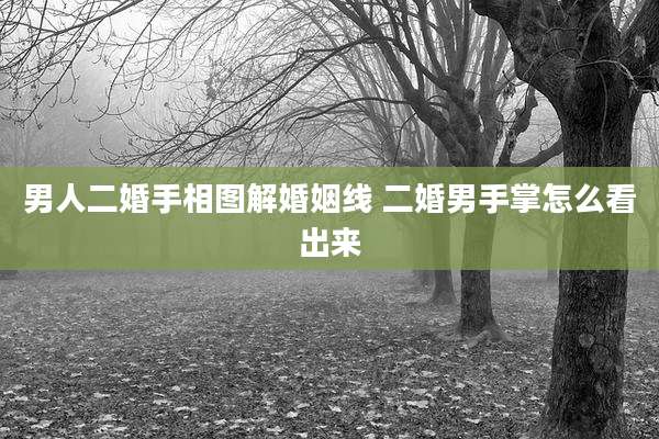 男人二婚手相图解婚姻线 二婚男手掌怎么看出来