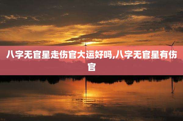 八字无官星走伤官大运好吗,八字无官星有伤官