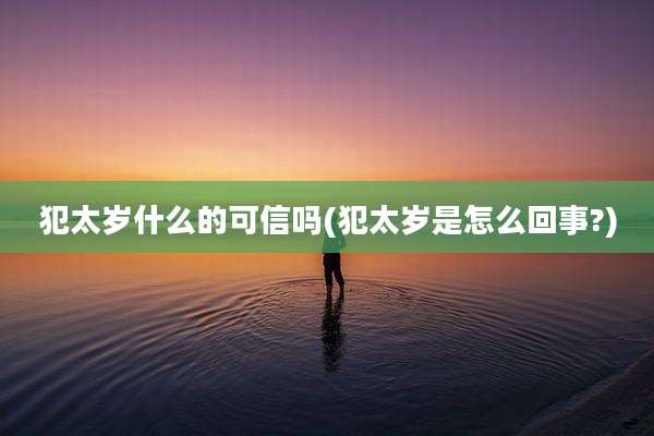 犯太岁什么的可信吗(犯太岁是怎么回事?)