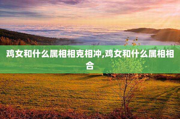鸡女和什么属相相克相冲,鸡女和什么属相相合