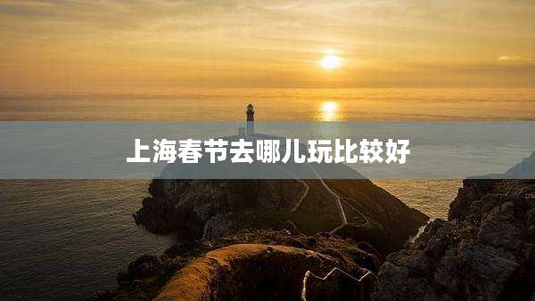 上海春节去哪儿玩比较好