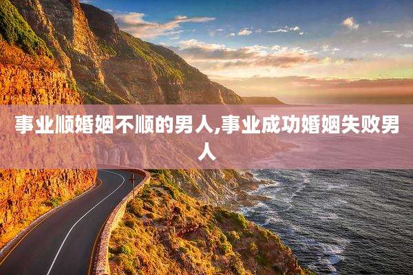 事业顺婚姻不顺的男人,事业成功婚姻失败男人