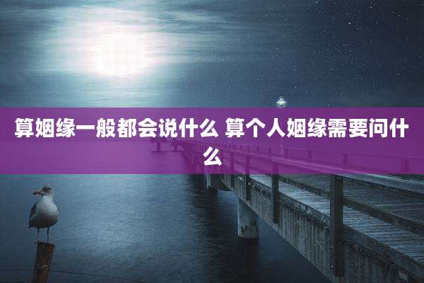 算姻缘一般都会说什么 算个人姻缘需要问什么