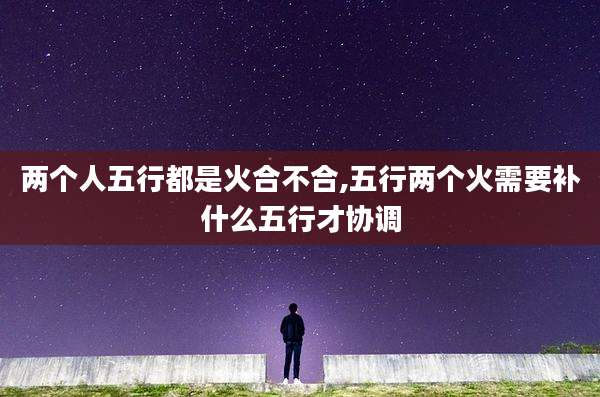 两个人五行都是火合不合,五行两个火需要补什么五行才协调