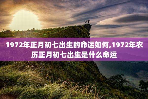 1972年正月初七出生的命运如何,1972年农历正月初七出生是什么命运